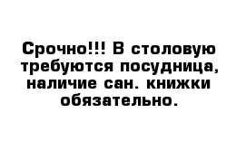 Срочно!!! В столовую требуются посудница, наличие сан. книжки обязательно.